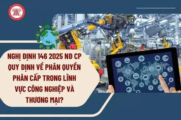 Nghị định số 146/2025/NĐ-CP của Chính phủ: Quy định về phân quyền, phân cấp trong lĩnh vực công nghiệp và thương mại